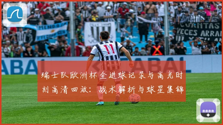 瑞士队欧洲杯全进球记录与高光时刻高清回放：战术解析与球星集锦