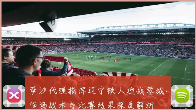萨沙代理指挥辽宁铁人迎战蓉城，临场战术与比赛结果深度解析