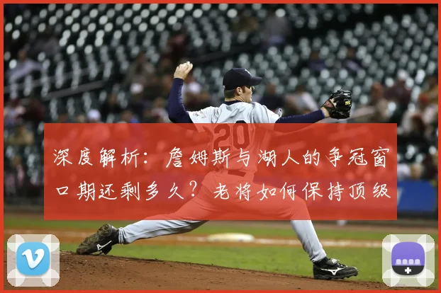 深度解析：詹姆斯与湖人的争冠窗口期还剩多久？老将如何保持顶级竞争力