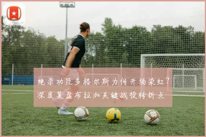 绝杀功臣多格尔斯为何开场染红？深度复盘布拉加关键战役转折点