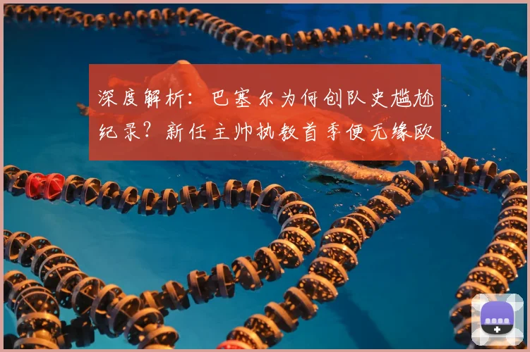 深度解析：巴塞尔为何创队史尴尬纪录？新任主帅执教首季便无缘欧战