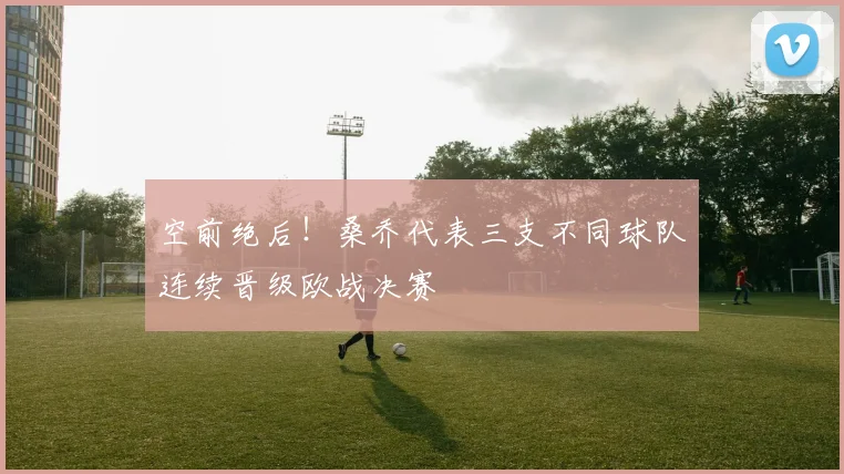 空前绝后!桑乔代表三支不同球队连续晋级欧战决赛