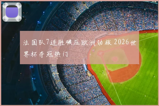 法国队7连胜碾压欧洲劲旅 2026世界杯夺冠热门