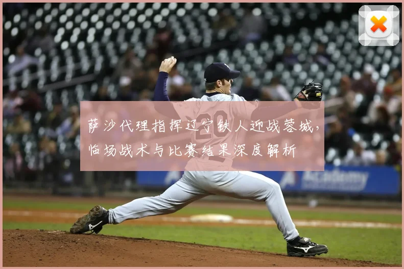 萨沙代理指挥辽宁铁人迎战蓉城，临场战术与比赛结果深度解析