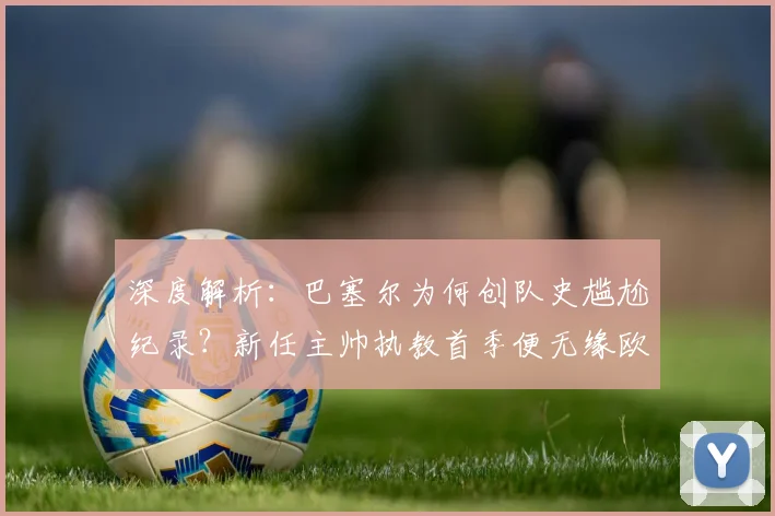 深度解析:巴塞尔为何创队史尴尬纪录?新任主帅执教首季便无缘欧战