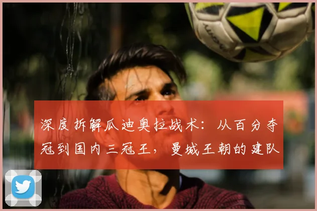 深度拆解瓜迪奥拉战术：从百分夺冠到国内三冠王，曼城王朝的建队逻辑与实战秘诀