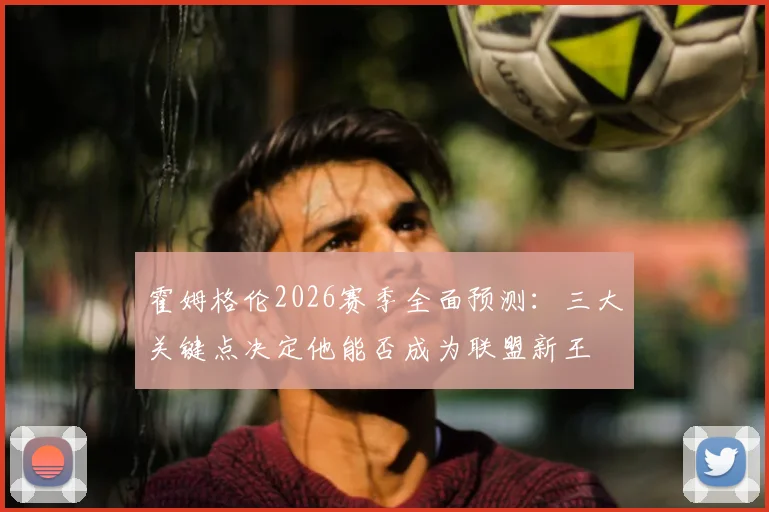 霍姆格伦2026赛季全面预测:三大关键点决定他能否成为联盟新王
