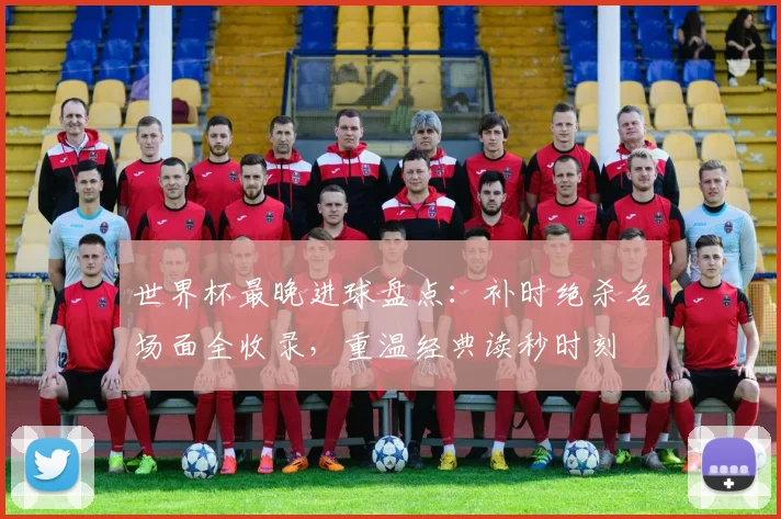 世界杯最晚进球盘点：补时绝杀名场面全收录，重温经典读秒时刻